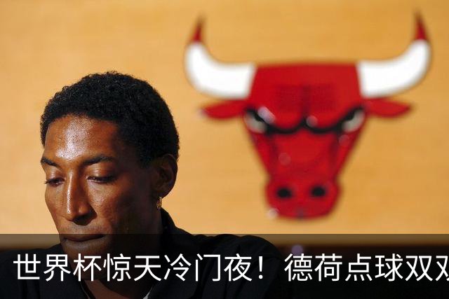 世界杯惊天冷门夜！德荷点球双双出局，利物浦无奈迎最大利好
