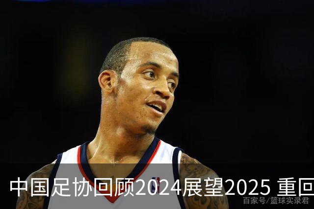 中国足协回顾2024展望2025 重回正轨重新出发