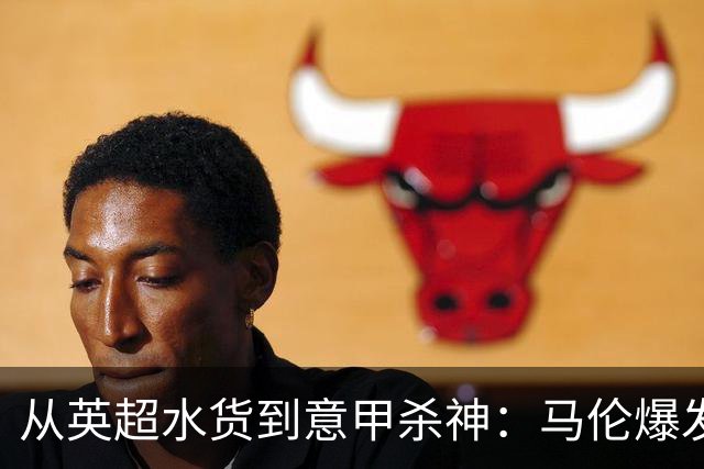 从英超水货到意甲杀神：马伦爆发背后，藏着加斯佩里尼的“点石成金术”