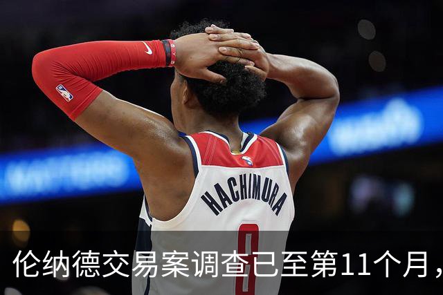 伦纳德交易案调查已至第11个月，恐延至2027年才有结果