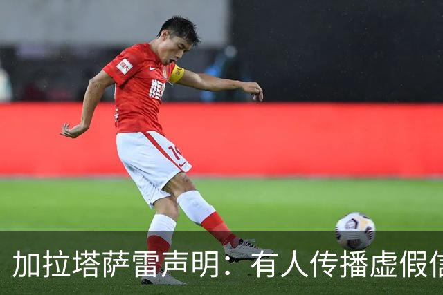 加拉塔萨雷声明：有人传播虚假信息抹黑俱乐部，将采取法律手段