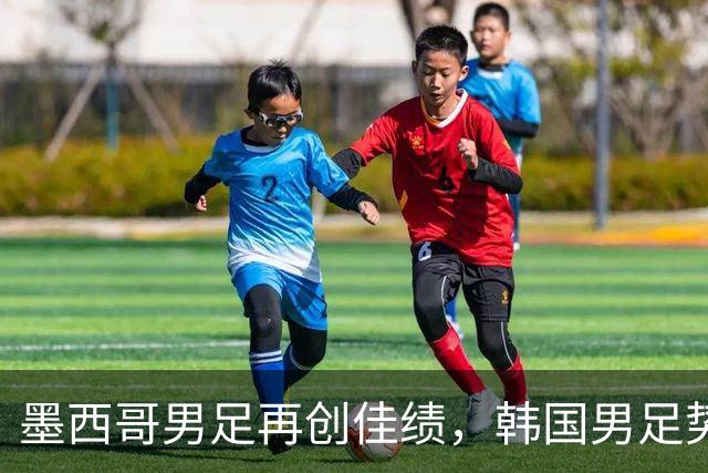墨西哥男足再创佳绩，韩国男足势头强劲！