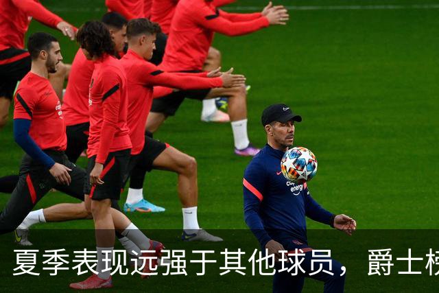 夏季表现远强于其他球员，爵士榜眼郎能否在常规赛保持这个水准？