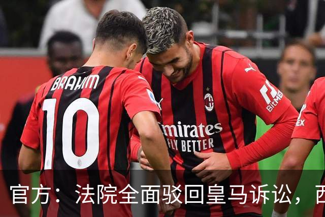 官方：法院全面驳回皇马诉讼，西甲转播分配标准获认可