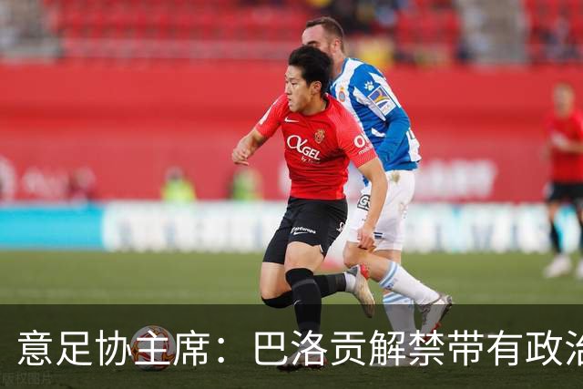 意足协主席：巴洛贡解禁带有政治色彩，若该规则用在联赛将是末日