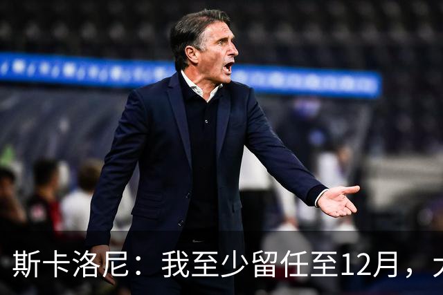 斯卡洛尼：我至少留任至12月，大赛失利后重新思考未来很正常