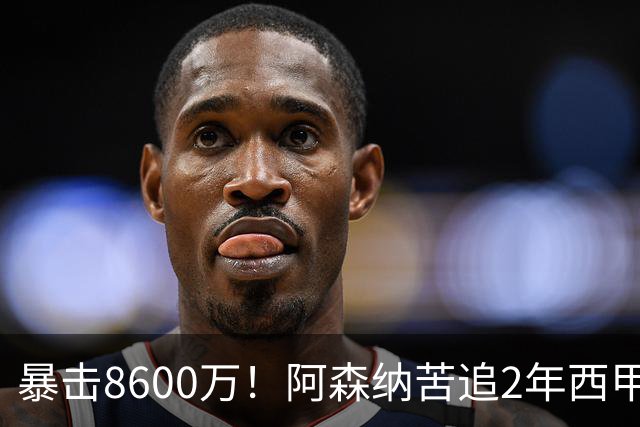 暴击8600万！阿森纳苦追2年西甲飞翼松口，英超三强疯抢悬念拉满