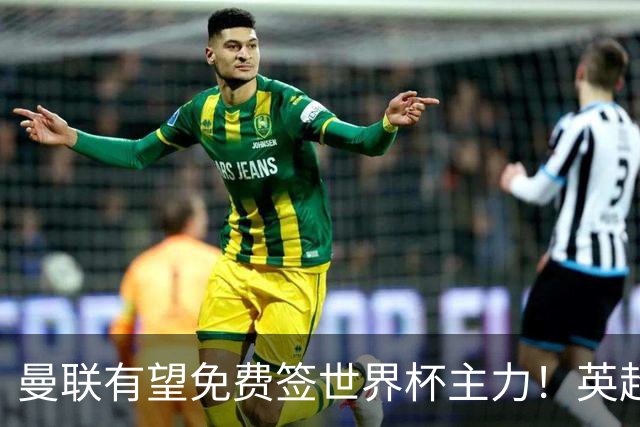 曼联有望免费签世界杯主力！英超升班马欲打包签两人，首战或倒戈