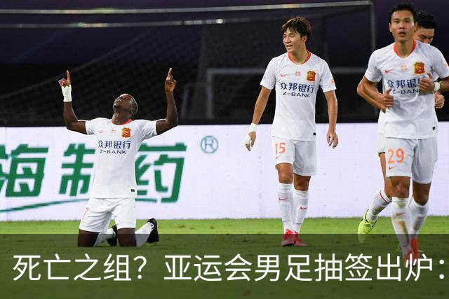 死亡之组？亚运会男足抽签出炉：国足与伊朗朝鲜同组！将战阿联酋