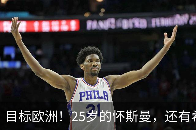 目标欧洲！25岁的怀斯曼，还有希望回到NBA吗？