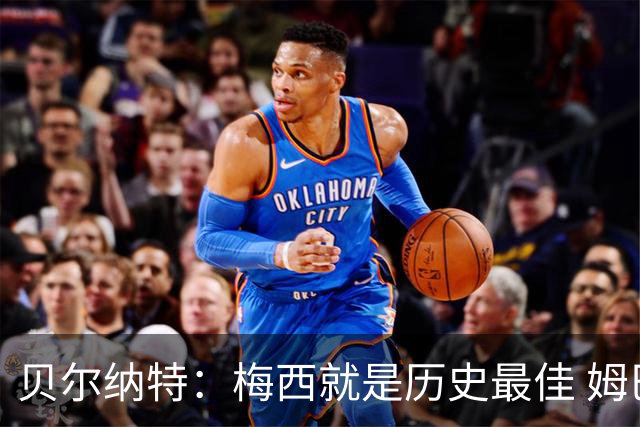 贝尔纳特：梅西就是历史最佳 姆巴佩能改变比赛但也许有点自我