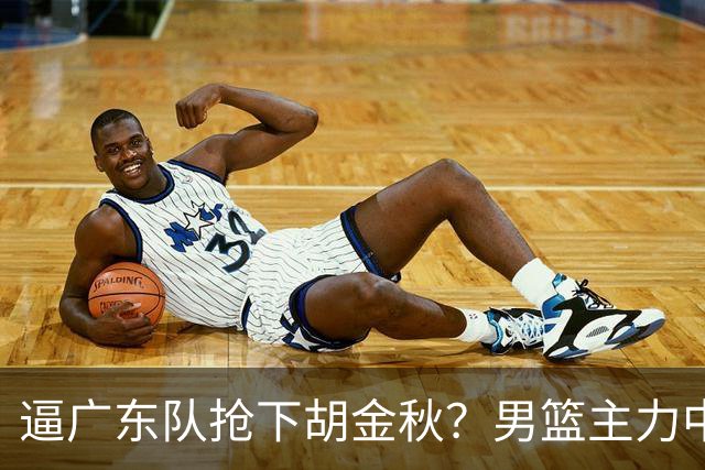 逼广东队抢下胡金秋？男篮主力中锋身价大暴跌，杜锋用人没问题！