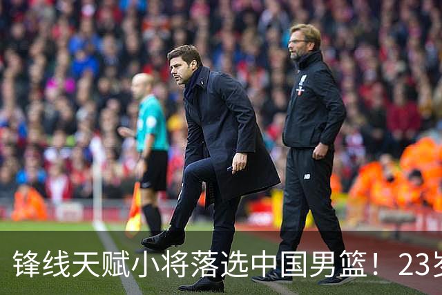 锋线天赋小将落选中国男篮！23岁伤仲永，伤病不断，错失涨球期，或告别国家队！