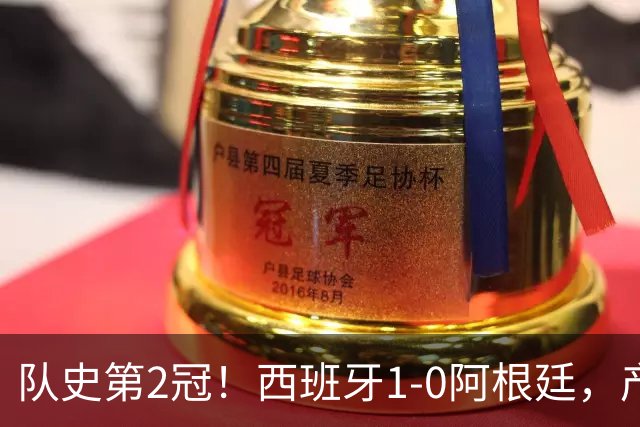 队史第2冠！西班牙1-0阿根廷，产生9大不可思议，以及4个不争事实