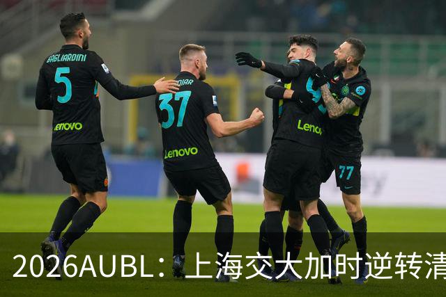 2026AUBL：上海交大加时逆转清华晋级决赛 胡汇压哨三分绝杀