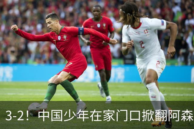 3-2！中国少年在家门口掀翻阿森纳