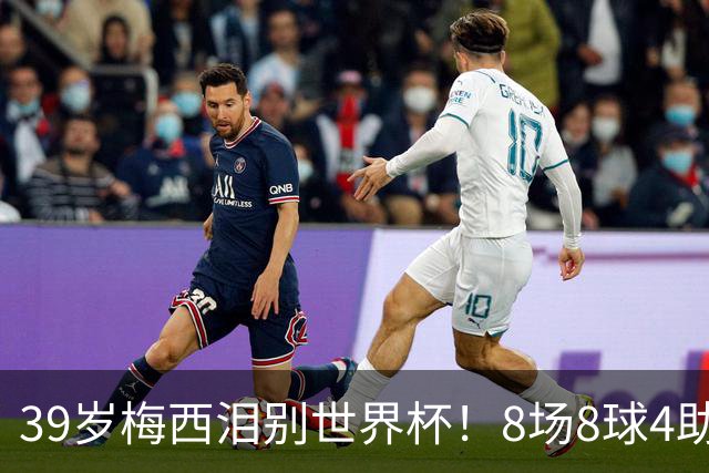 39岁梅西泪别世界杯！8场8球4助无缘金靴+金球奖，西班牙包揽3大奖
