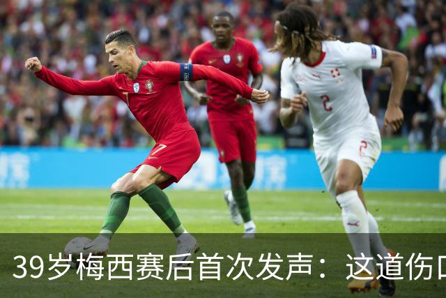39岁梅西赛后首次发声：这道伤口，得慢慢愈合