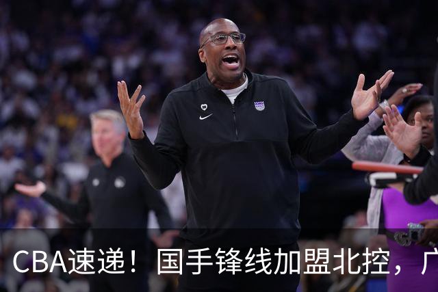 CBA速递！国手锋线加盟北控，广州男篮敲定主教练，北京男篮深入接触桑普森，欧洲多支球队有意洛夫顿