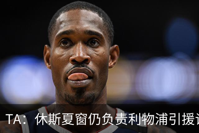 TA：休斯夏窗仍负责利物浦引援谈判工作，俱乐部有意巴尔科拉